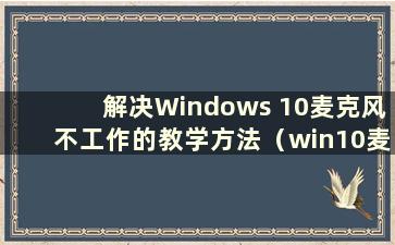 解决Windows 10麦克风不工作的教学方法（win10麦克风不能说话怎么办）